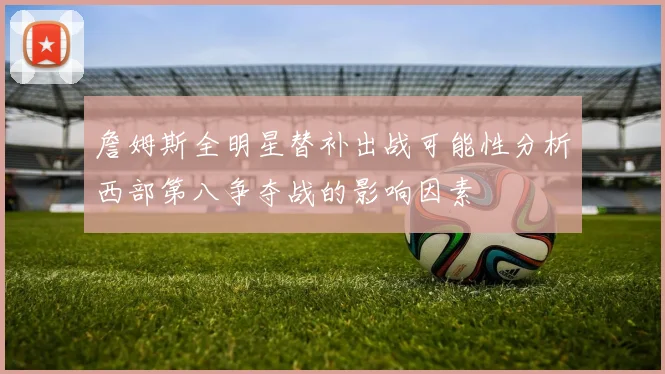 詹姆斯全明星替补出战可能性分析西部第八争夺战的影响因素