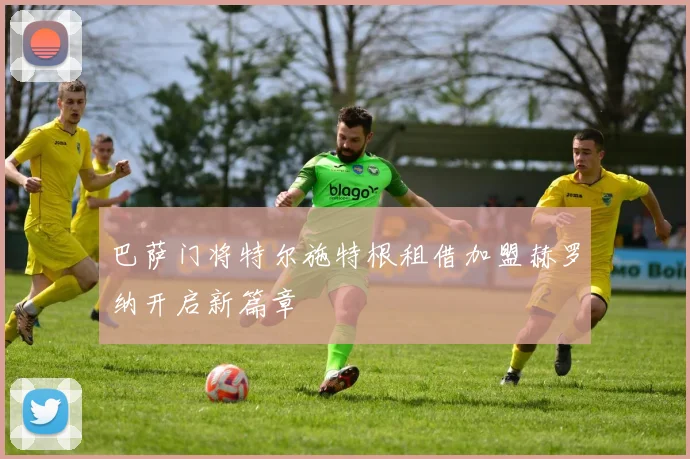巴萨门将特尔施特根租借加盟赫罗纳开启新篇章