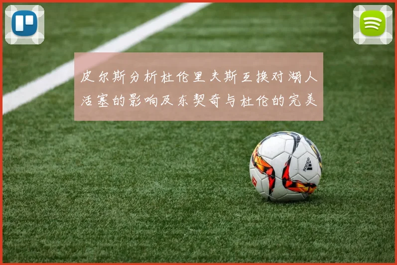 皮尔斯分析杜伦里夫斯互换对湖人活塞的影响及东契奇与杜伦的完美搭配