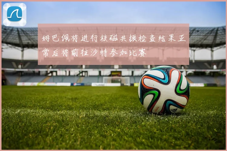 姆巴佩将进行核磁共振检查结果正常后将前往沙特参加比赛