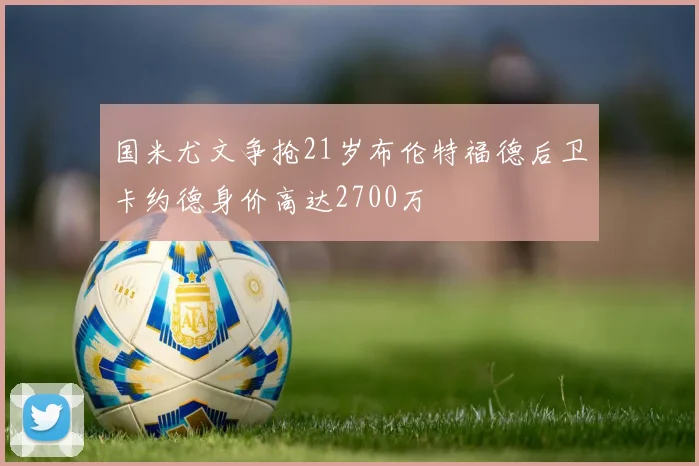 国米尤文争抢21岁布伦特福德后卫卡约德身价高达2700万