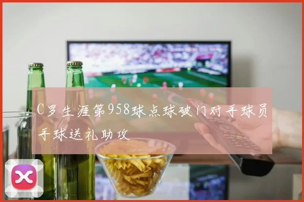C罗生涯第958球点球破门对手球员手球送礼助攻