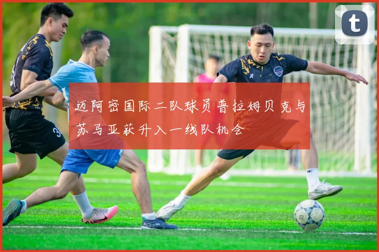 迈阿密国际二队球员普拉姆贝克与苏马亚获升入一线队机会