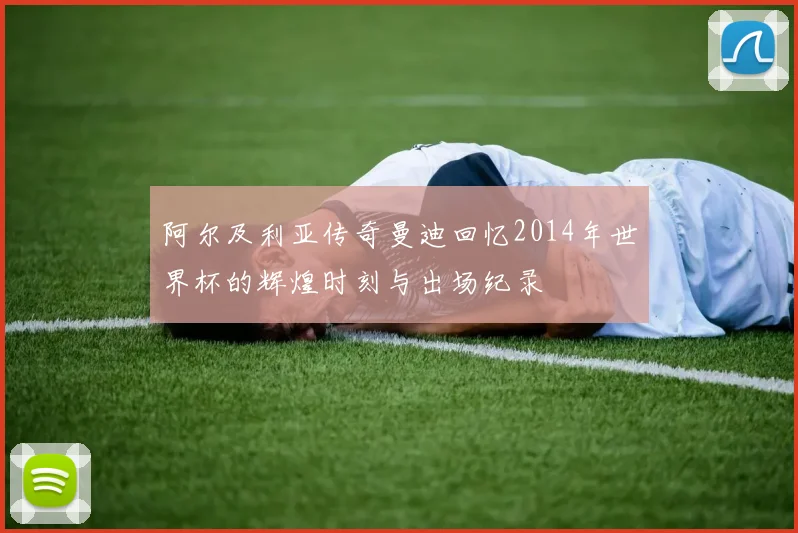 阿尔及利亚传奇曼迪回忆2014年世界杯的辉煌时刻与出场纪录