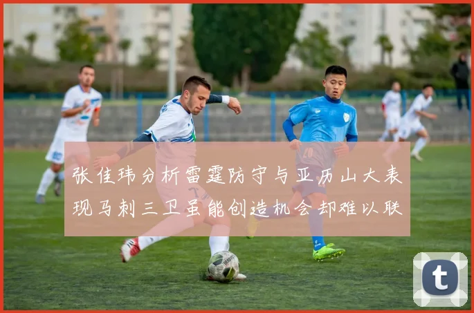 张佳玮分析雷霆防守与亚历山大表现马刺三卫虽能创造机会却难以联动全队