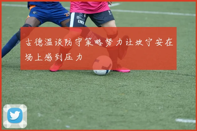 古德温谈防守策略努力让坎宁安在场上感到压力