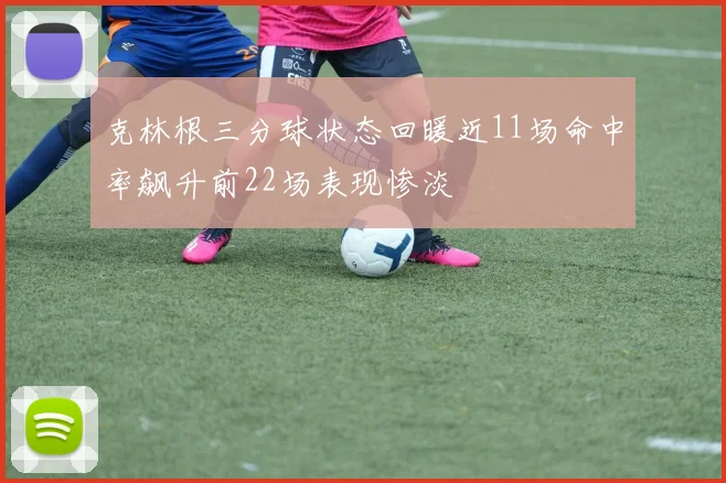 克林根三分球状态回暖近11场命中率飙升前22场表现惨淡