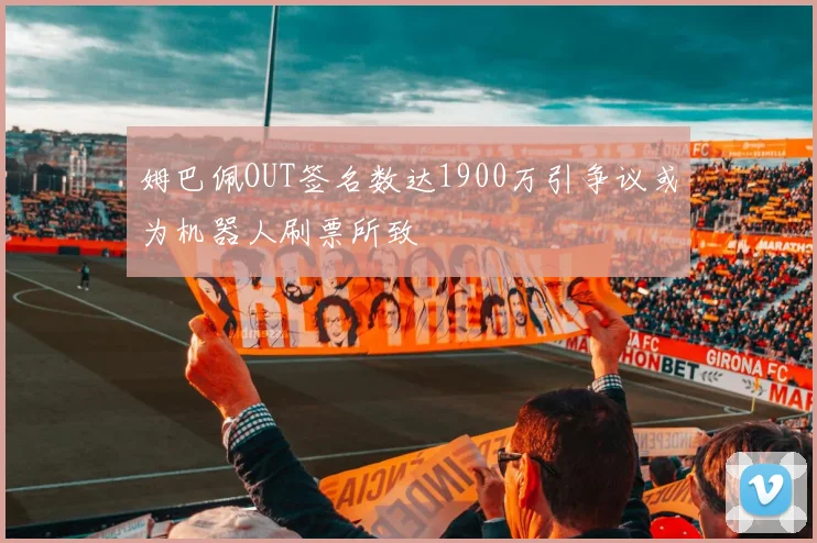 姆巴佩OUT签名数达1900万引争议或为机器人刷票所致