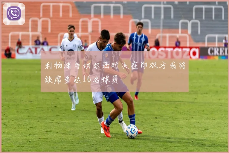 利物浦与切尔西对决在即双方或将缺席多达16名球员