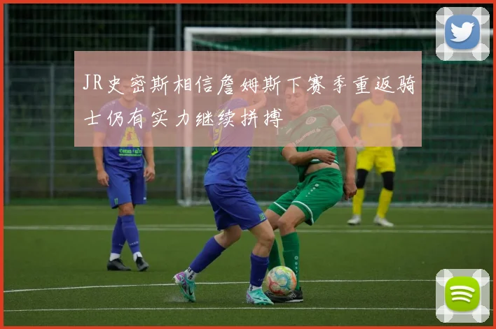 JR史密斯相信詹姆斯下赛季重返骑士仍有实力继续拼搏