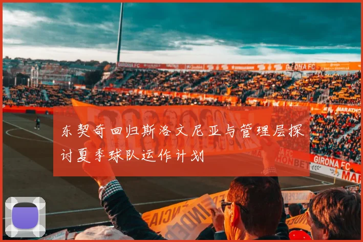 东契奇回归斯洛文尼亚与管理层探讨夏季球队运作计划