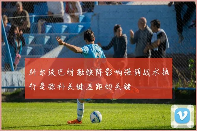科尔谈巴特勒缺阵影响强调战术执行是弥补关键差距的关键