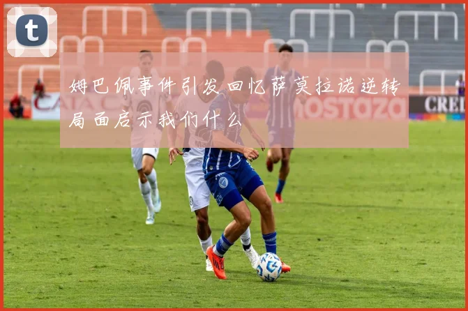 姆巴佩事件引发回忆萨莫拉诺逆转局面启示我们什么