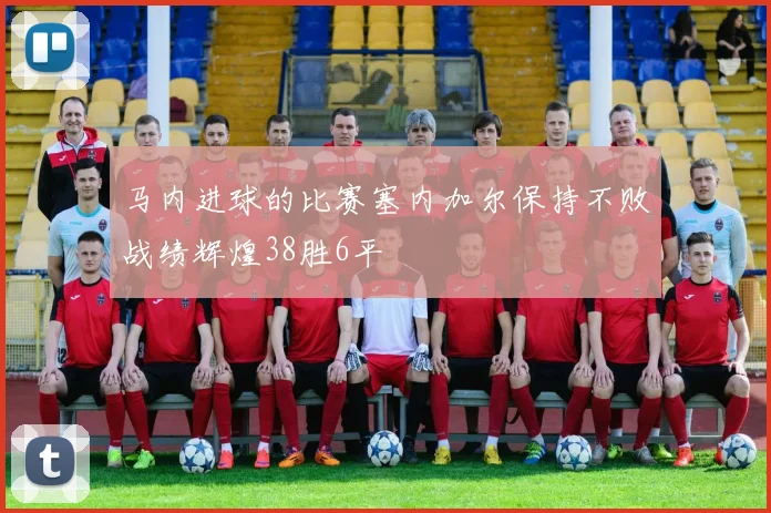 马内进球的比赛塞内加尔保持不败战绩辉煌38胜6平